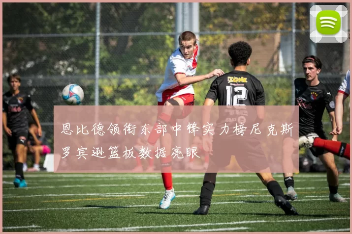 恩比德领衔东部中锋实力榜尼克斯罗宾逊篮板数据亮眼