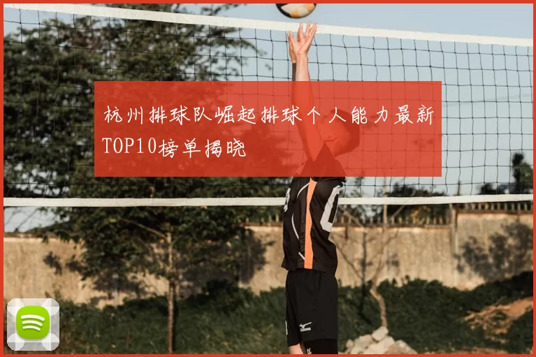 杭州排球队崛起排球个人能力最新TOP10榜单揭晓