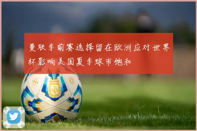 曼联季前赛选择留在欧洲应对世界杯影响美国夏季球市饱和