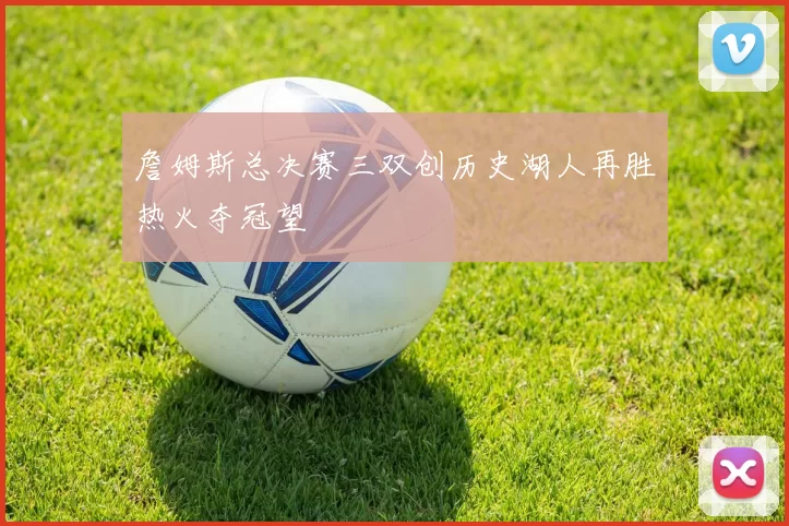 詹姆斯总决赛三双创历史湖人再胜热火夺冠望