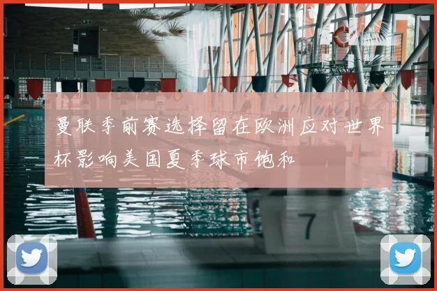 曼联季前赛选择留在欧洲应对世界杯影响美国夏季球市饱和