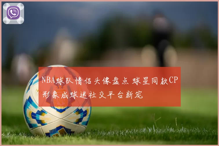 NBA球队情侣头像盘点 球星同款CP形象成球迷社交平台新宠