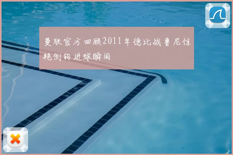 曼联官方回顾2011年德比战鲁尼惊艳倒钩进球瞬间