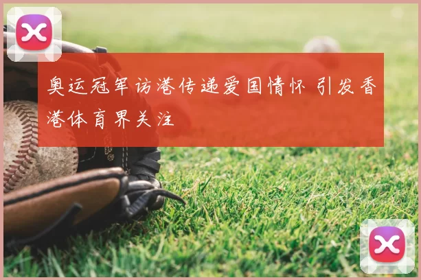 奥运冠军访港传递爱国情怀 引发香港体育界关注