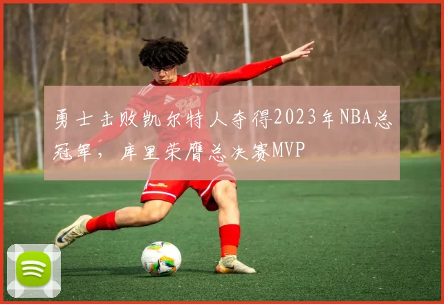 勇士击败凯尔特人夺得2023年NBA总冠军，库里荣膺总决赛MVP