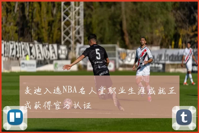 麦迪入选NBA名人堂职业生涯成就正式获得官方认证