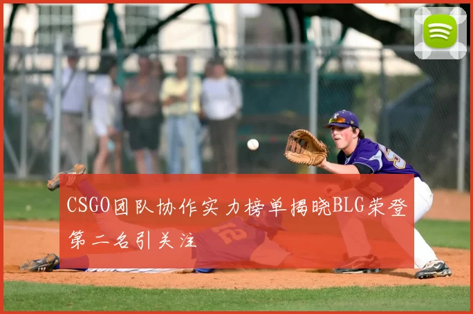 CSGO团队协作实力榜单揭晓BLG荣登第二名引关注