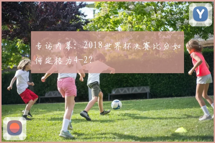 专访内幕:2018世界杯决赛比分如何定格为4-2?