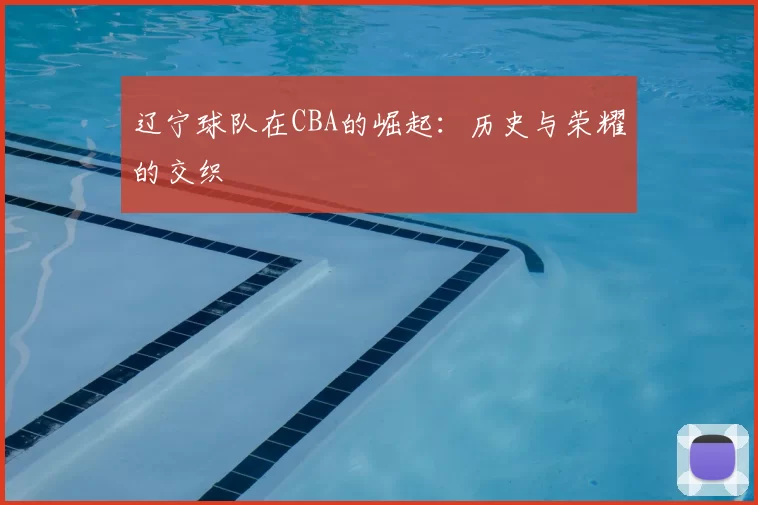 辽宁球队在CBA的崛起：历史与荣耀的交织