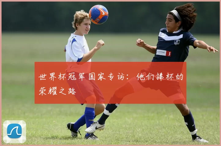世界杯冠军国家专访：他们捧杯的荣耀之路