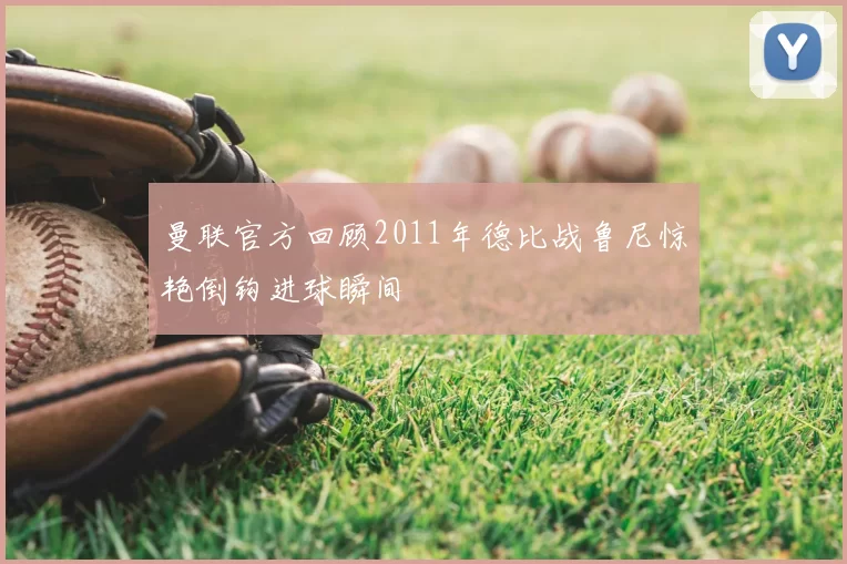 曼联官方回顾2011年德比战鲁尼惊艳倒钩进球瞬间