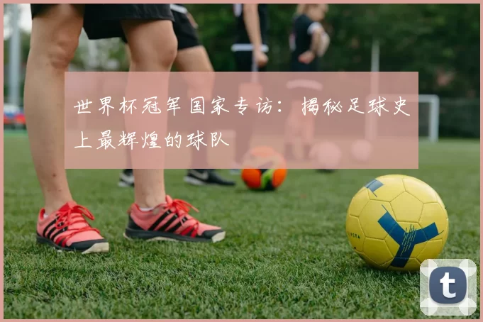 世界杯冠军国家专访:揭秘足球史上最辉煌的球队