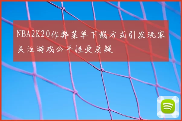 NBA2K20作弊菜单下载方式引发玩家关注游戏公平性受质疑