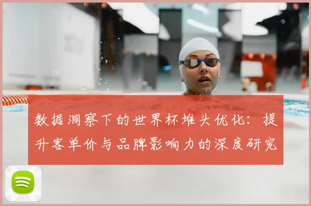 数据洞察下的世界杯堆头优化:提升客单价与品牌影响力的深度研究