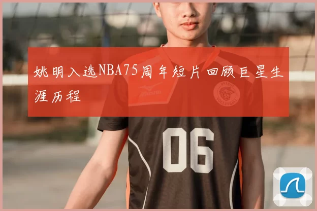 姚明入选NBA75周年短片回顾巨星生涯历程