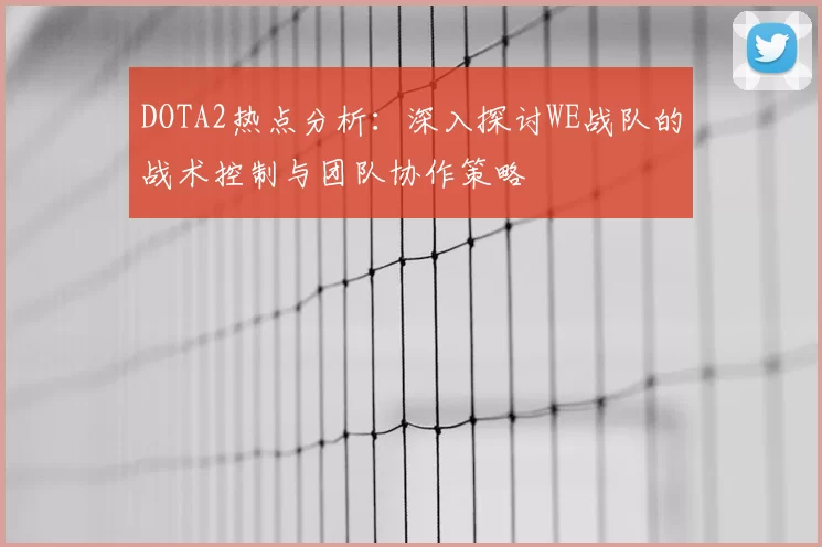 DOTA2热点分析:深入探讨WE战队的战术控制与团队协作策略