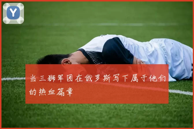 当三狮军团在俄罗斯写下属于他们的热血篇章