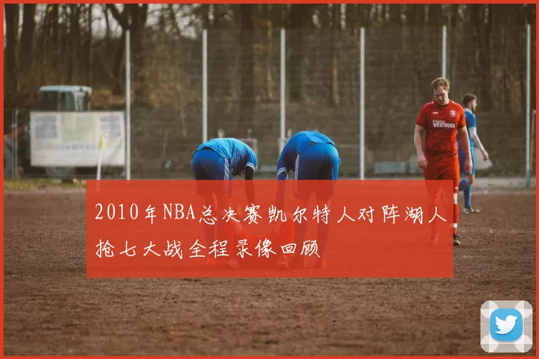 2010年NBA总决赛凯尔特人对阵湖人抢七大战全程录像回顾