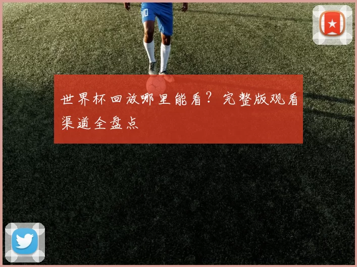 世界杯回放哪里能看?完整版观看渠道全盘点