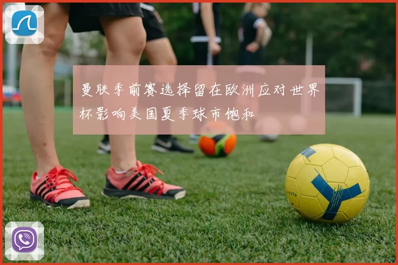 曼联季前赛选择留在欧洲应对世界杯影响美国夏季球市饱和