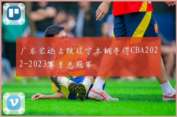 广东宏远击败辽宁本钢夺得CBA2022-2023赛季总冠军