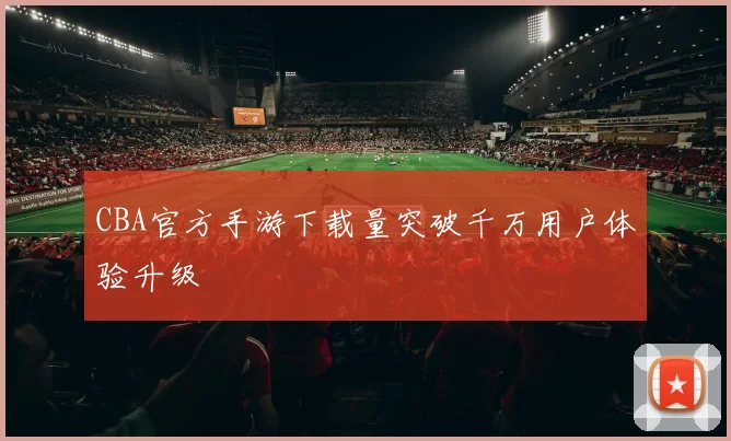 CBA官方手游下载量突破千万用户体验升级