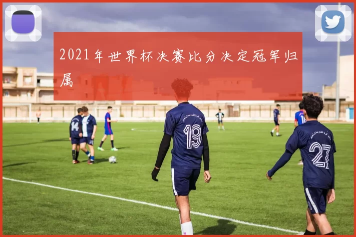 2021年世界杯决赛比分决定冠军归属