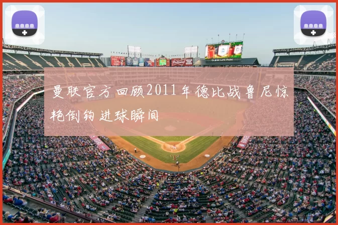 曼联官方回顾2011年德比战鲁尼惊艳倒钩进球瞬间