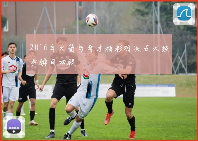 2016年火箭与奇才精彩对决五大经典瞬间回顾