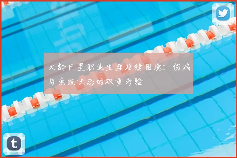 大龄巨星职业生涯延续困境:伤病与竞技状态的双重考验