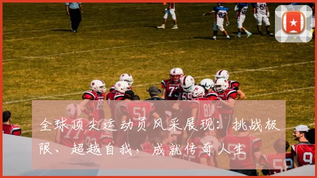全球顶尖运动员风采展现：挑战极限、超越自我，成就传奇人生