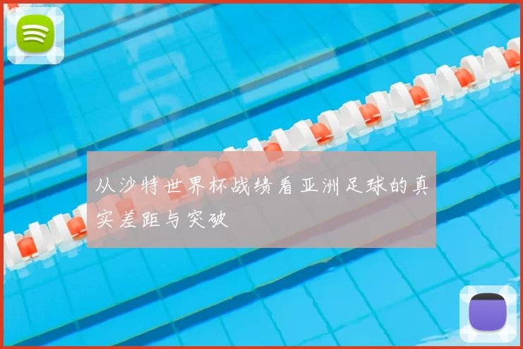 从沙特世界杯战绩看亚洲足球的真实差距与突破