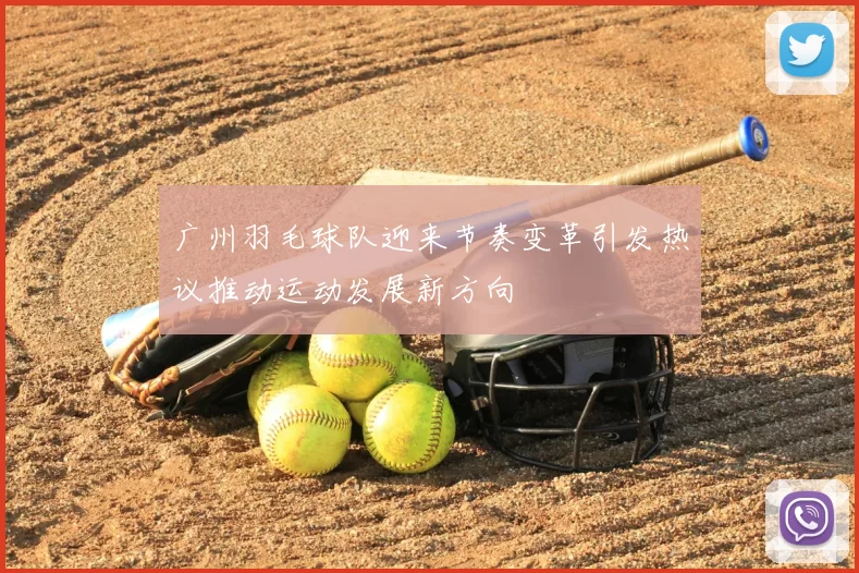 广州羽毛球队迎来节奏变革引发热议推动运动发展新方向