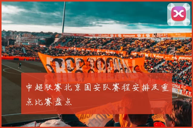 中超联赛北京国安队赛程安排及重点比赛盘点