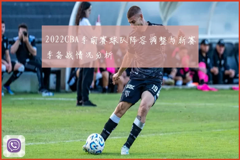2022CBA季前赛球队阵容调整与新赛季备战情况分析
