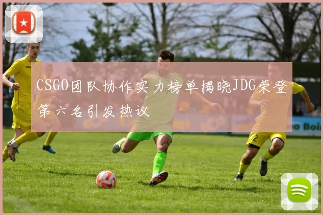 CSGO团队协作实力榜单揭晓JDG荣登第六名引发热议