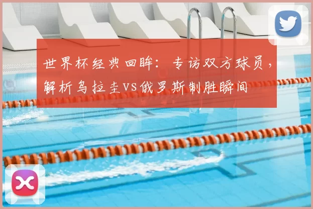世界杯经典回眸：专访双方球员，解析乌拉圭vs俄罗斯制胜瞬间