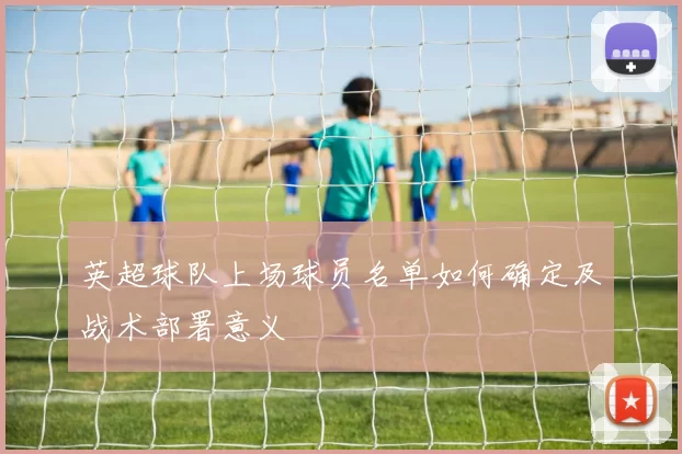 英超球队上场球员名单如何确定及战术部署意义