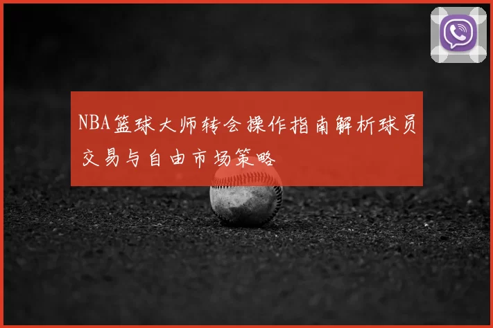 NBA篮球大师转会操作指南解析球员交易与自由市场策略