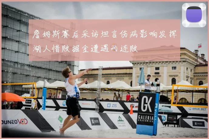 詹姆斯赛后采访坦言伤病影响发挥湖人惜败掘金遭遇两连败