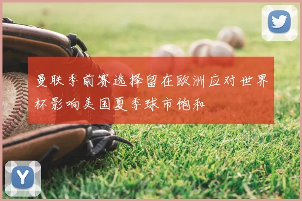 曼联季前赛选择留在欧洲应对世界杯影响美国夏季球市饱和