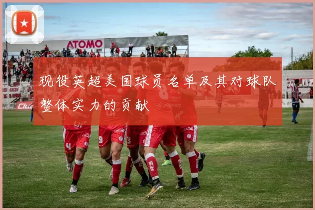 现役英超美国球员名单及其对球队整体实力的贡献