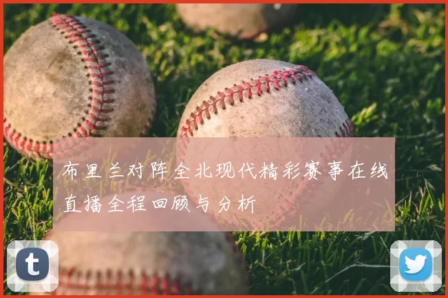 布里兰对阵全北现代精彩赛事在线直播全程回顾与分析