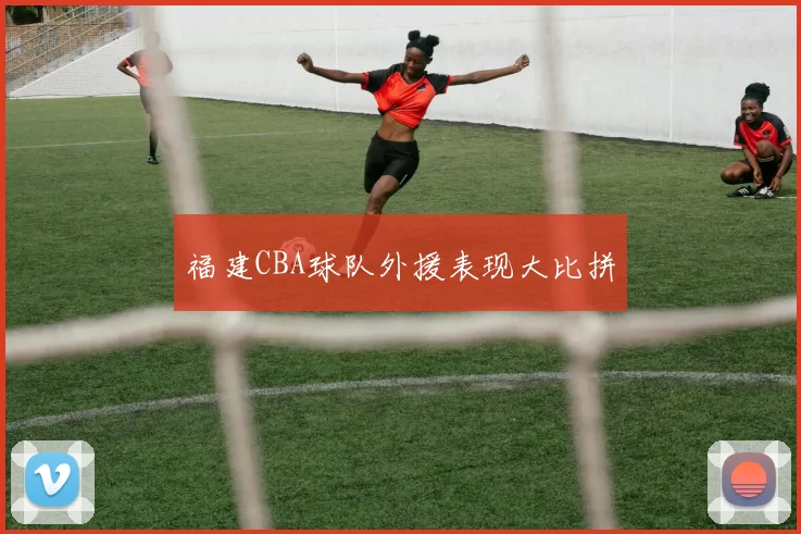 福建CBA球队外援表现大比拼