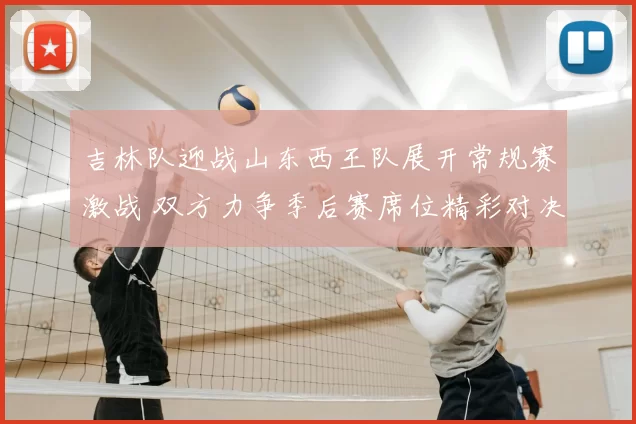 吉林队迎战山东西王队展开常规赛激战 双方力争季后赛席位精彩对决