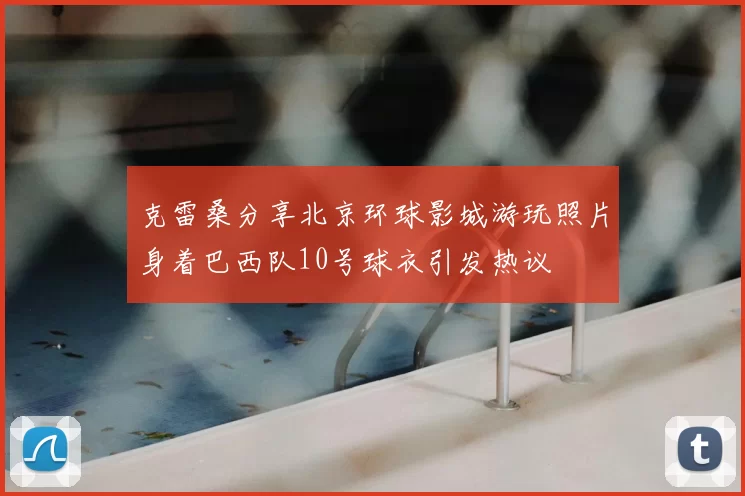 克雷桑分享北京环球影城游玩照片身着巴西队10号球衣引发热议