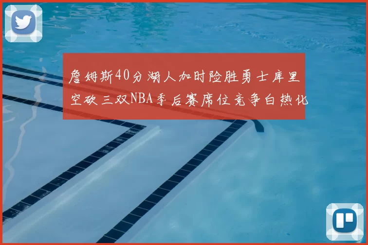 詹姆斯40分湖人加时险胜勇士库里空砍三双NBA季后赛席位竞争白热化