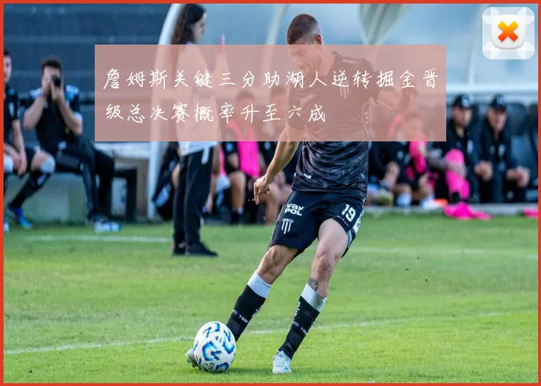 詹姆斯关键三分助湖人逆转掘金晋级总决赛概率升至六成