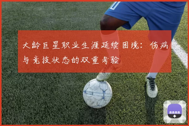 大龄巨星职业生涯延续困境:伤病与竞技状态的双重考验