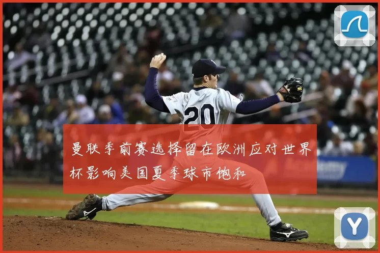 曼联季前赛选择留在欧洲应对世界杯影响美国夏季球市饱和